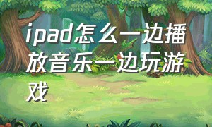 ipad怎么一边播放音乐一边玩游戏