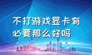 不打游戏显卡有必要那么好吗