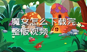 魔女怎么下载完整版视频