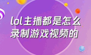 lol主播都是怎么录制游戏视频的