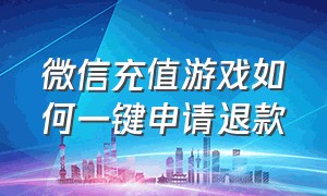 微信充值游戏如何一键申请退款