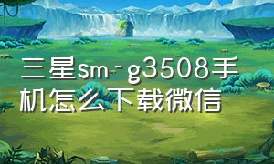 三星sm-g3508手机怎么下载微信