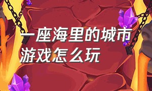 一座海里的城市游戏怎么玩