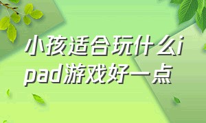 小孩适合玩什么ipad游戏好一点