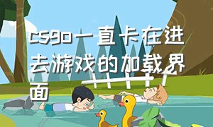 csgo一直卡在进去游戏的加载界面