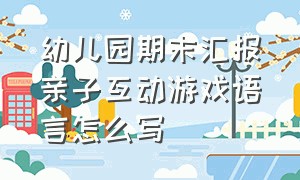 幼儿园期末汇报亲子互动游戏语言怎么写