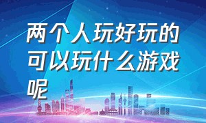 两个人玩好玩的可以玩什么游戏呢