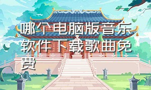 哪个电脑版音乐软件下载歌曲免费