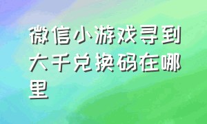 微信小游戏寻到大千兑换码在哪里