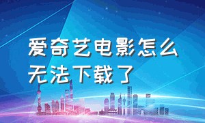 爱奇艺电影怎么无法下载了