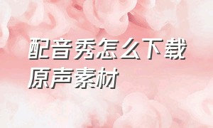 配音秀怎么下载原声素材