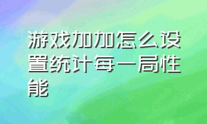 游戏加加怎么设置统计每一局性能