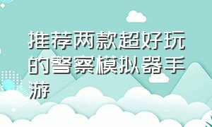 推荐两款超好玩的警察模拟器手游