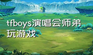 tfboys演唱会师弟玩游戏