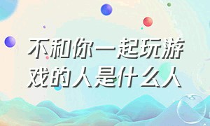 不和你一起玩游戏的人是什么人