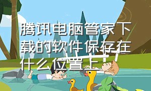 腾讯电脑管家下载的软件保存在什么位置上