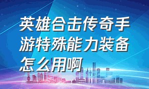 英雄合击传奇手游特殊能力装备怎么用啊