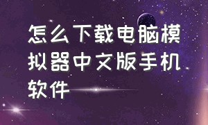 怎么下载电脑模拟器中文版手机软件