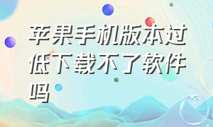 苹果手机版本过低下载不了软件吗