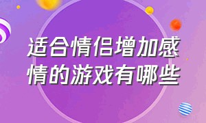 适合情侣增加感情的游戏有哪些