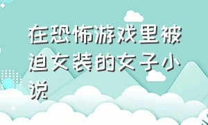 在恐怖游戏里被迫女装的女子小说