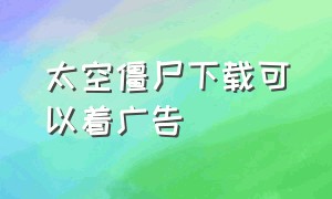 太空僵尸下载可以着广告