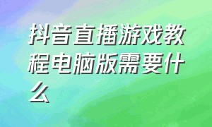 抖音直播游戏教程电脑版需要什么