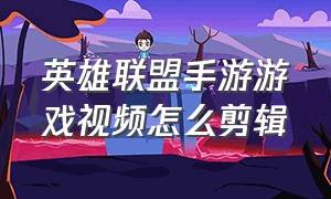 英雄联盟手游游戏视频怎么剪辑