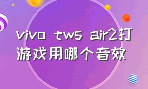 vivo tws air2打游戏用哪个音效