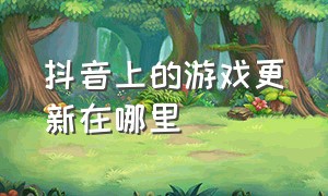 抖音上的游戏更新在哪里