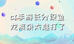 cf手游低分段鱼龙混杂太难打了