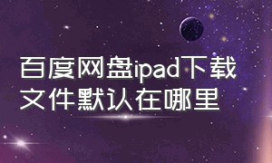 百度网盘ipad下载文件默认在哪里