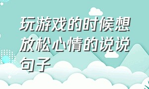 玩游戏的时候想放松心情的说说句子