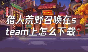 猎人荒野召唤在steam上怎么下载