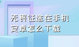 无畏征途在手机安卓怎么下载