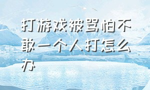 打游戏被骂怕不敢一个人打怎么办