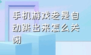 手机游戏老是自动跳出来怎么关闭