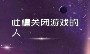 吐槽关闭游戏的人