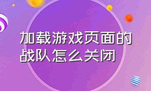 加载游戏页面的战队怎么关闭