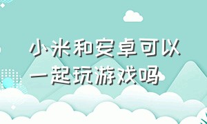 小米和安卓可以一起玩游戏吗