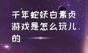 千年蛇妖白素贞游戏是怎么玩儿的