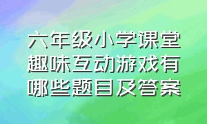 六年级小学课堂趣味互动游戏有哪些题目及答案