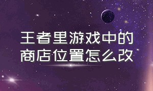 王者里游戏中的商店位置怎么改