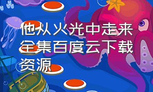 他从火光中走来全集百度云下载资源