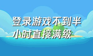 登录游戏不到半小时直接满级