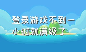 登录游戏不到一小时就满级了