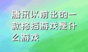 腾讯以前出的一款格挡游戏是什么游戏