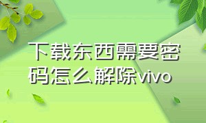 下载东西需要密码怎么解除vivo