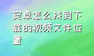 安卓怎么找到下载的视频文件位置