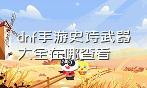 dnf手游史诗武器大全在哪查看